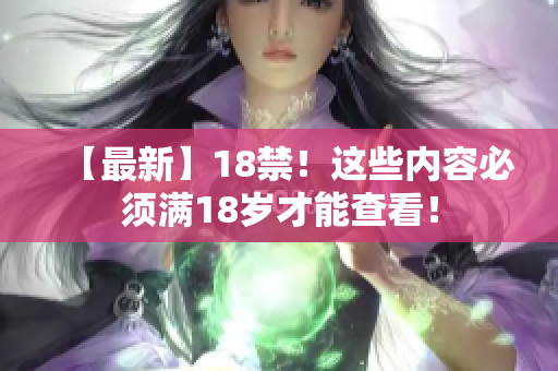 【最新】18禁！这些内容必须满18岁才能查看！