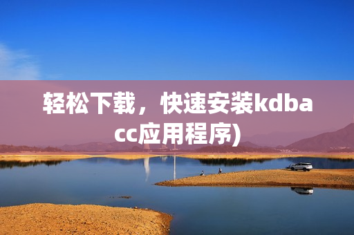 轻松下载，快速安装kdbacc应用程序)