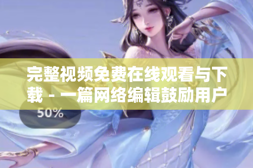完整视频免费在线观看与下载 - 一篇网络编辑鼓励用户来享受免费在线视频。