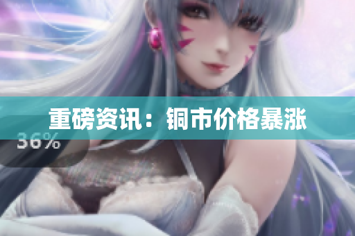 重磅资讯：铜市价格暴涨