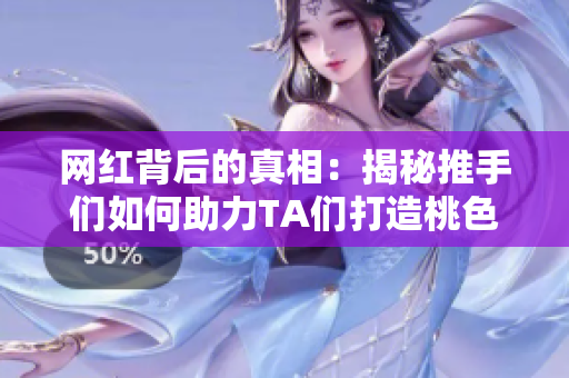 网红背后的真相：揭秘推手们如何助力TA们打造桃色生意