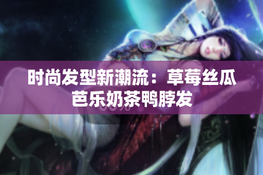时尚发型新潮流：草莓丝瓜芭乐奶茶鸭脖发