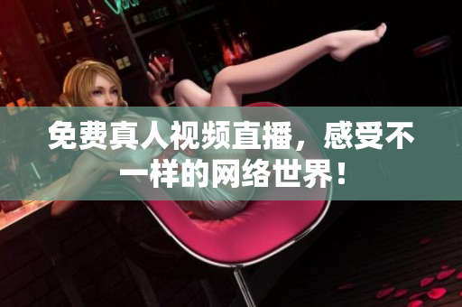 免费真人视频直播，感受不一样的网络世界！