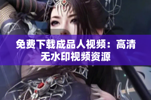 免费下载成品人视频：高清无水印视频资源