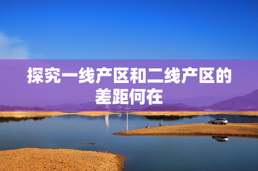 探究一线产区和二线产区的差距何在