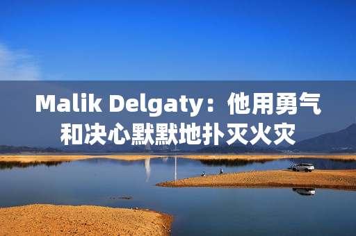 Malik Delgaty：他用勇气和决心默默地扑灭火灾