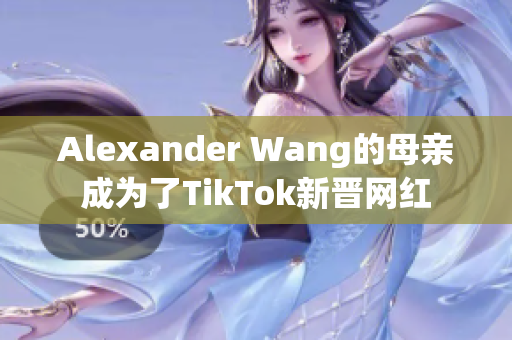 Alexander Wang的母亲成为了TikTok新晋网红