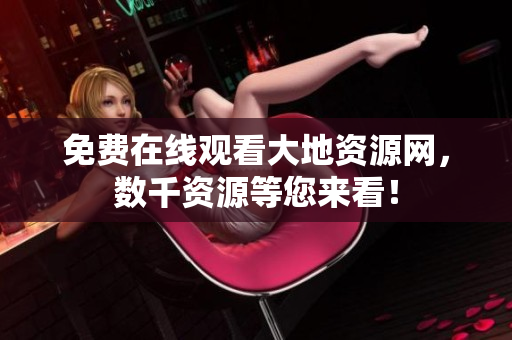 免费在线观看大地资源网，数千资源等您来看！