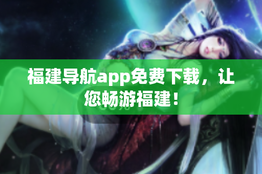 福建导航app免费下载，让您畅游福建！