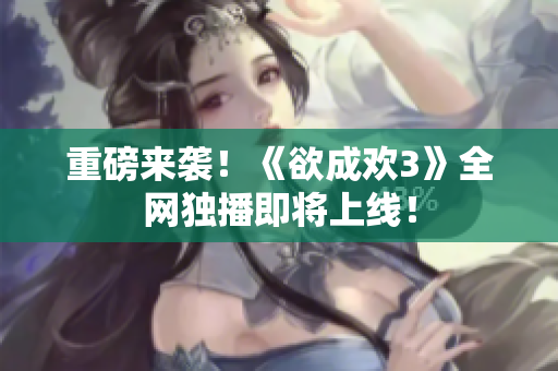 重磅来袭！《欲成欢3》全网独播即将上线！