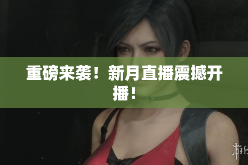 重磅来袭！新月直播震撼开播！