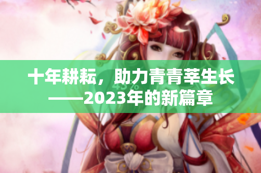 十年耕耘，助力青青莘生长——2023年的新篇章