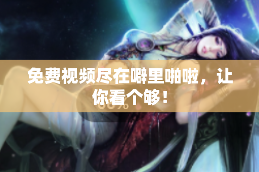 免费视频尽在噼里啪啦，让你看个够！