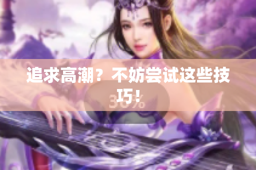 追求高潮？不妨尝试这些技巧！