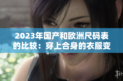 2023年国产和欧洲尺码表的比较：穿上合身的衣服变得更容易