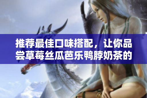 推荐最佳口味搭配，让你品尝草莓丝瓜芭乐鸭脖奶茶的美味！