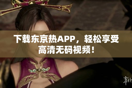 下载东京热APP，轻松享受高清无码视频！