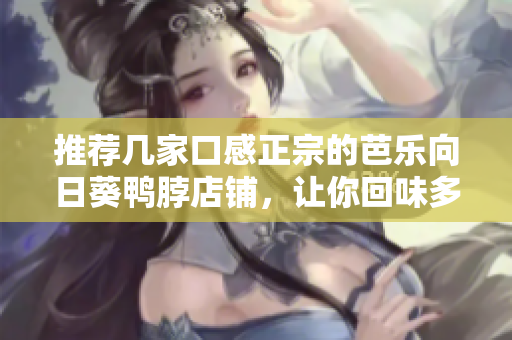 推荐几家口感正宗的芭乐向日葵鸭脖店铺，让你回味多日