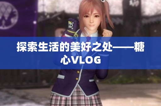 探索生活的美好之处——糖心VLOG