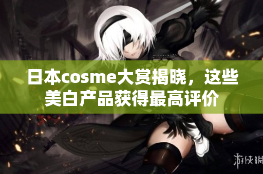 日本cosme大赏揭晓，这些美白产品获得最高评价