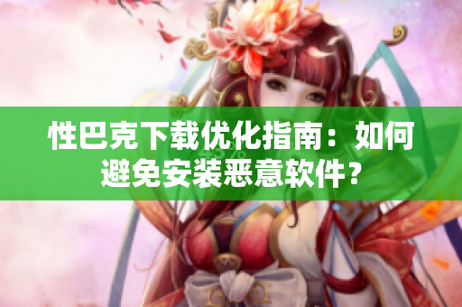 性巴克下载优化指南：如何避免安装恶意软件？