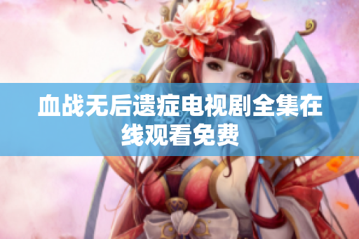 血战无后遗症电视剧全集在线观看免费