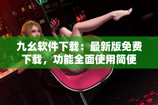 九幺软件下载：最新版免费下载，功能全面使用简便