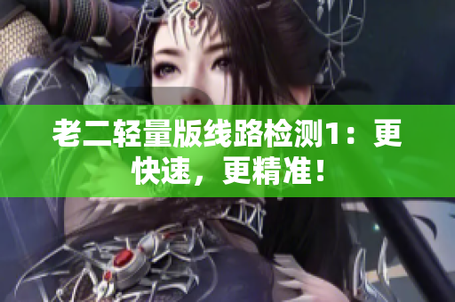 老二轻量版线路检测1：更快速，更精准！