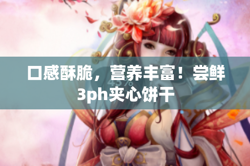 口感酥脆，营养丰富！尝鲜3ph夹心饼干