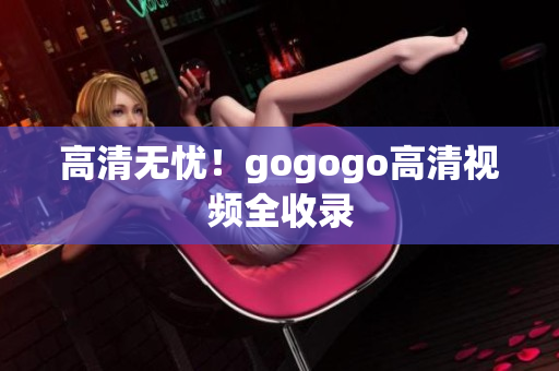 高清无忧！gogogo高清视频全收录