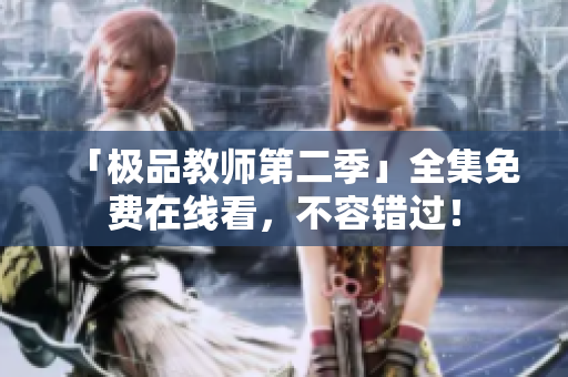 「极品教师第二季」全集免费在线看，不容错过！