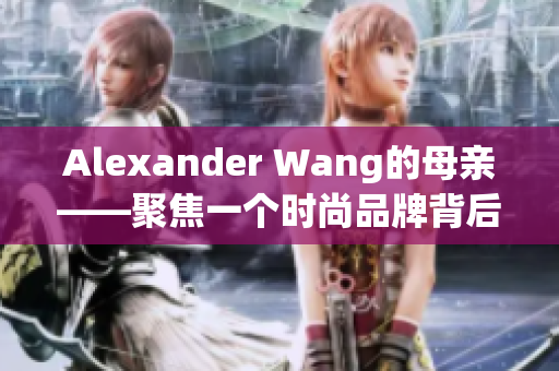 Alexander Wang的母亲——聚焦一个时尚品牌背后的家庭关系