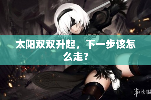 太阳双双升起，下一步该怎么走？