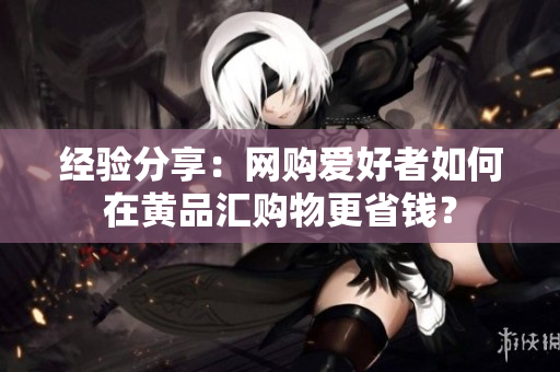 经验分享：网购爱好者如何在黄品汇购物更省钱？