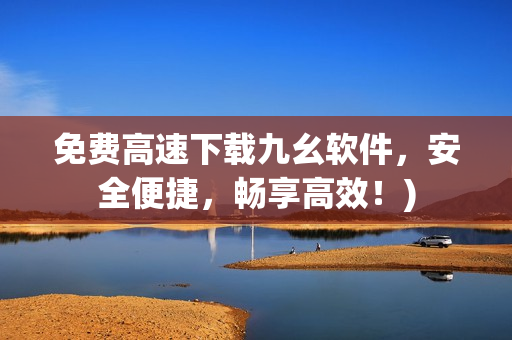 免费高速下载九幺软件，安全便捷，畅享高效！)
