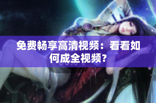 免费畅享高清视频：看看如何成全视频？