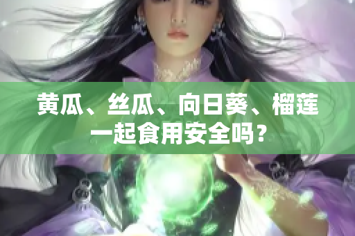 黄瓜、丝瓜、向日葵、榴莲一起食用安全吗？