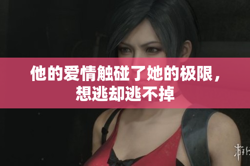 他的爱情触碰了她的极限，想逃却逃不掉