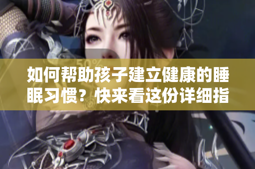 如何帮助孩子建立健康的睡眠习惯？快来看这份详细指南！