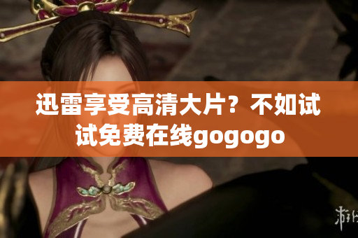 迅雷享受高清大片？不如试试免费在线gogogo