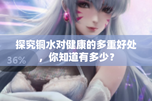 探究铜水对健康的多重好处，你知道有多少？