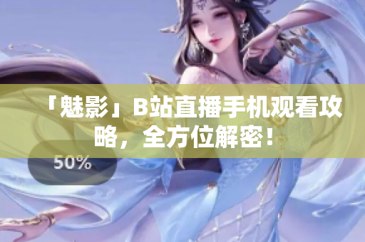 「魅影」B站直播手机观看攻略，全方位解密！