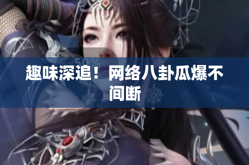 趣味深追！网络八卦瓜爆不间断