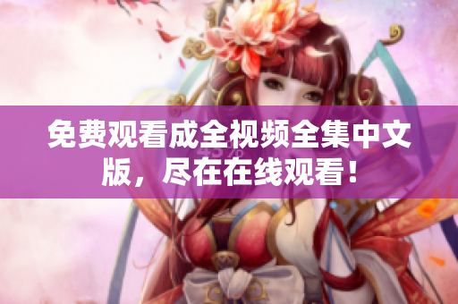 免费观看成全视频全集中文版，尽在在线观看！