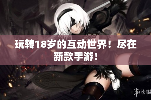 玩转18岁的互动世界！尽在新款手游！