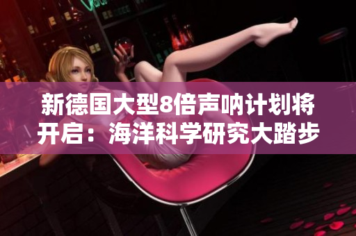 新德国大型8倍声呐计划将开启：海洋科学研究大踏步