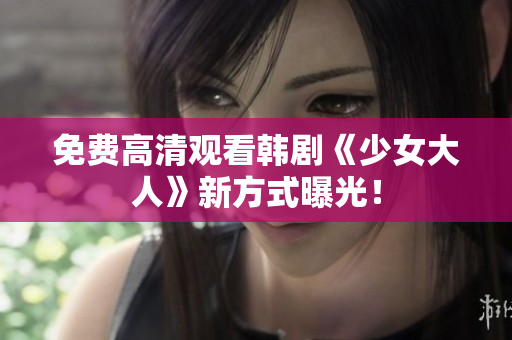 免费高清观看韩剧《少女大人》新方式曝光！