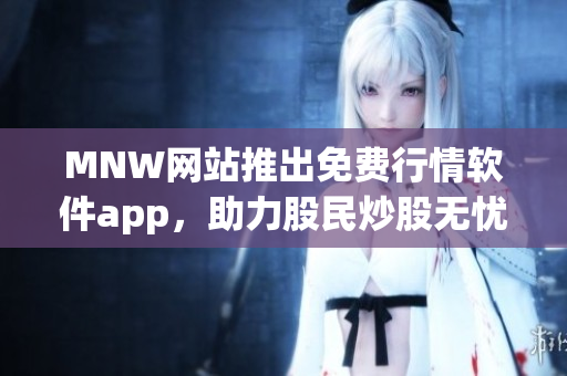 MNW网站推出免费行情软件app，助力股民炒股无忧