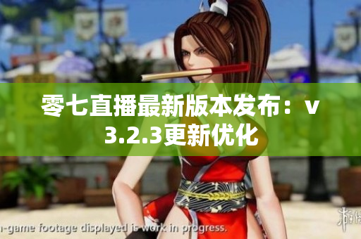 零七直播最新版本发布：v3.2.3更新优化