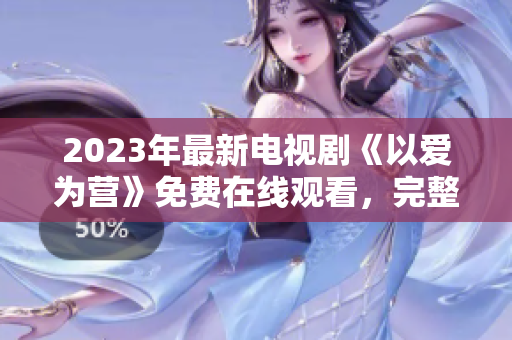 2023年最新电视剧《以爱为营》免费在线观看，完整版本等你来看！